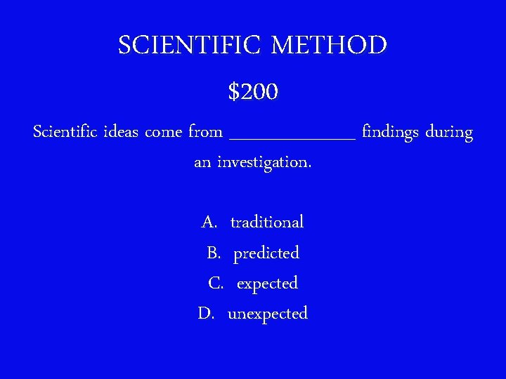 SCIENTIFIC METHOD $200 Scientific ideas come from _____ findings during an investigation. A. traditional