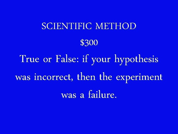 SCIENTIFIC METHOD $300 True or False: if your hypothesis was incorrect, then the experiment