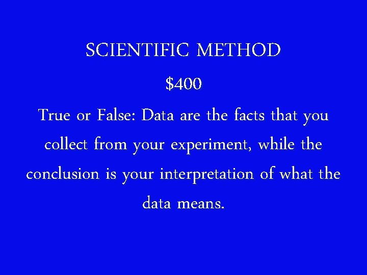 SCIENTIFIC METHOD $400 True or False: Data are the facts that you collect from