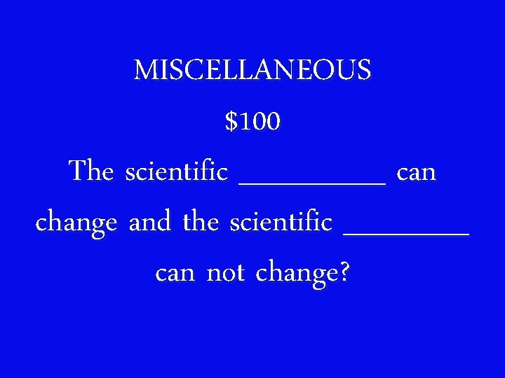 MISCELLANEOUS $100 The scientific _______ can change and the scientific ______ can not change?