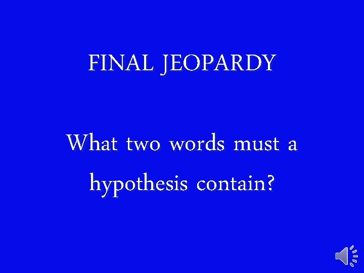 FINAL JEOPARDY What two words must a hypothesis contain? 