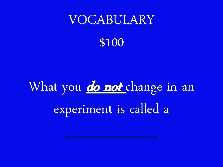 VOCABULARY $100 What you do not change in an experiment is called a _____