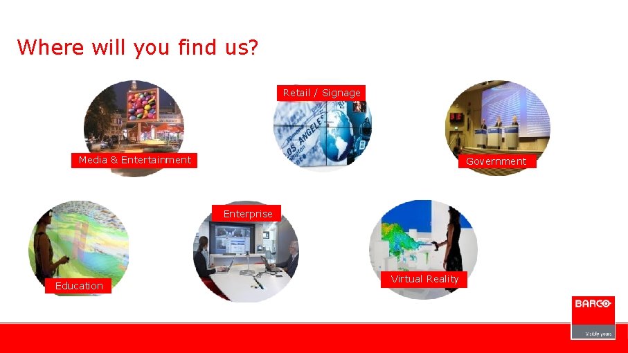 Where will you find us? Retail / Signage Media & Entertainment Government Enterprise Education