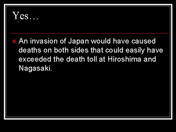 Yes… n An invasion of Japan would have caused deaths on both sides that