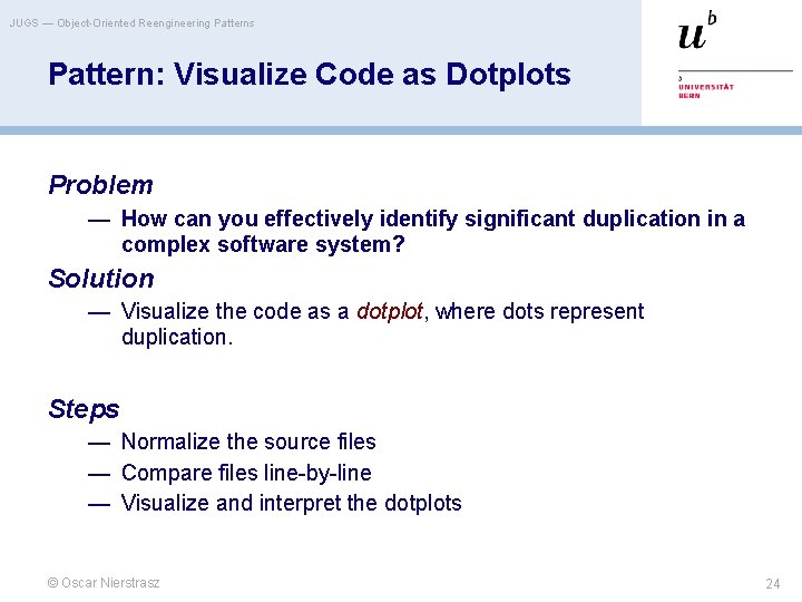 JUGS — Object-Oriented Reengineering Patterns Pattern: Visualize Code as Dotplots Problem — How can