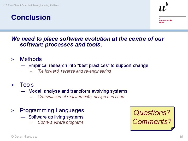 JUGS — Object-Oriented Reengineering Patterns Conclusion We need to place software evolution at the