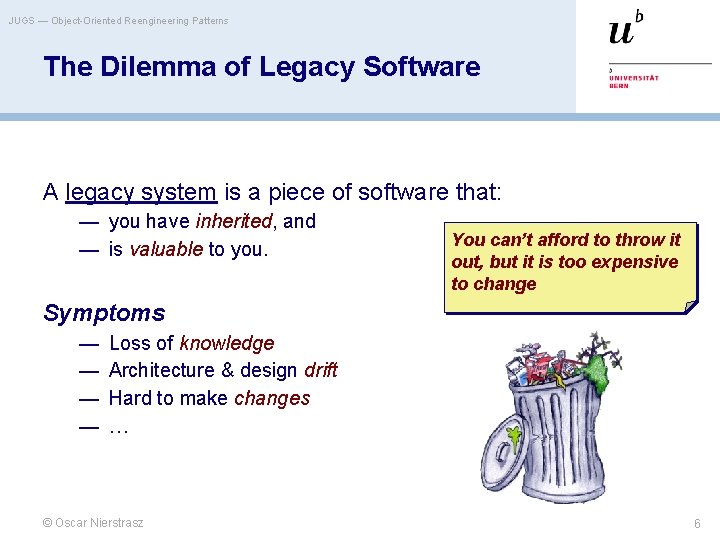 JUGS — Object-Oriented Reengineering Patterns The Dilemma of Legacy Software A legacy system is