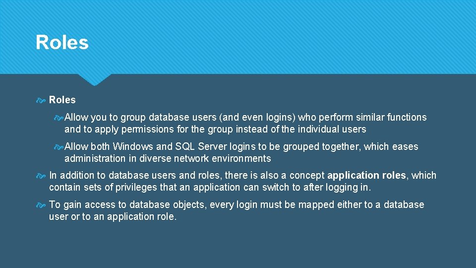 Roles Allow you to group database users (and even logins) who perform similar functions