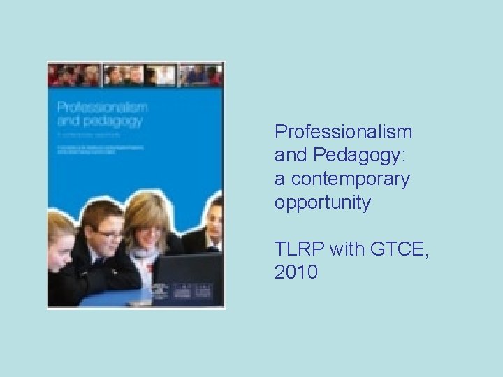 Professionalism and Pedagogy: a contemporary opportunity TLRP with GTCE, 2010 