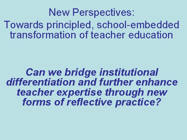 New Perspectives: Towards principled, school-embedded transformation of teacher education Can we bridge institutional differentiation