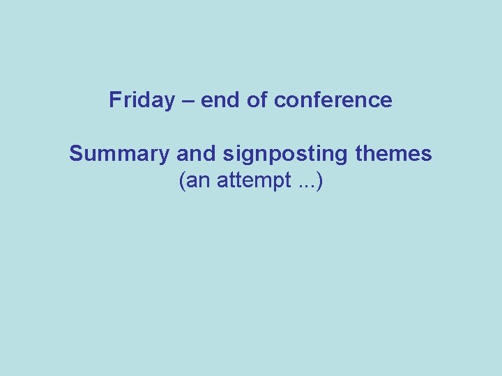 Friday – end of conference Summary and signposting themes (an attempt. . . )