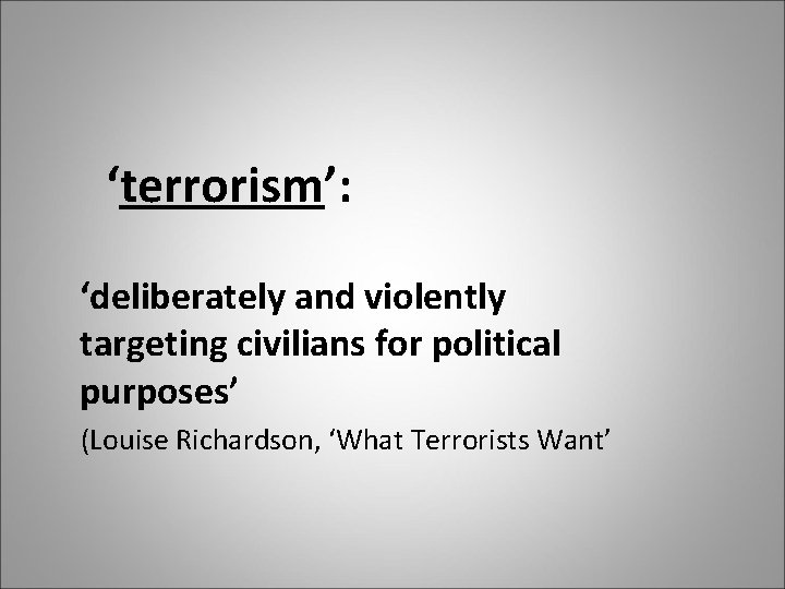 ‘terrorism’: ‘deliberately and violently targeting civilians for political purposes’ (Louise Richardson, ‘What Terrorists Want’