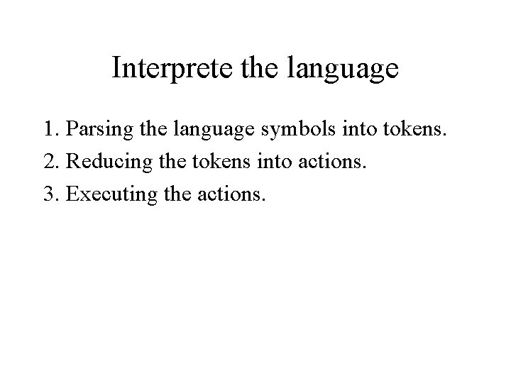 Interprete the language 1. Parsing the language symbols into tokens. 2. Reducing the tokens Interprete the language 1. Parsing the language symbols into tokens. 2. Reducing the tokens