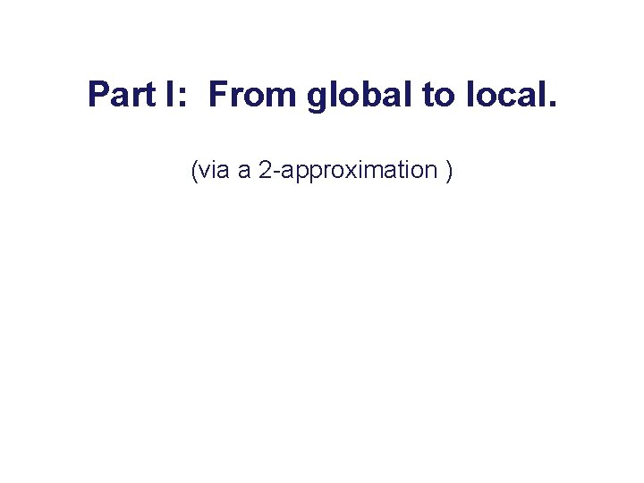 Part I: From global to local. (via a 2 -approximation ) Princeton University 
