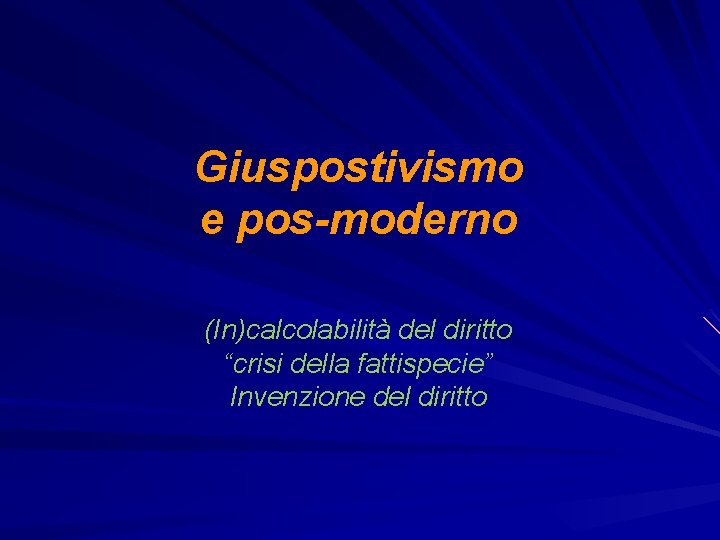 Giuspostivismo e pos-moderno (In)calcolabilità del diritto “crisi della fattispecie” Invenzione del diritto 