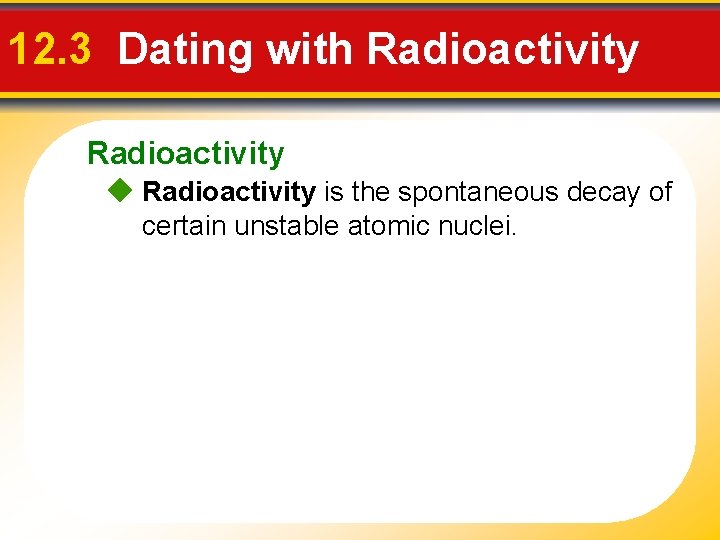 12. 3 Dating with Radioactivity is the spontaneous decay of certain unstable atomic nuclei.