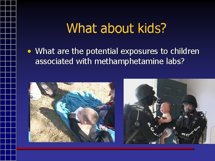 What about kids? • What are the potential exposures to children associated with methamphetamine