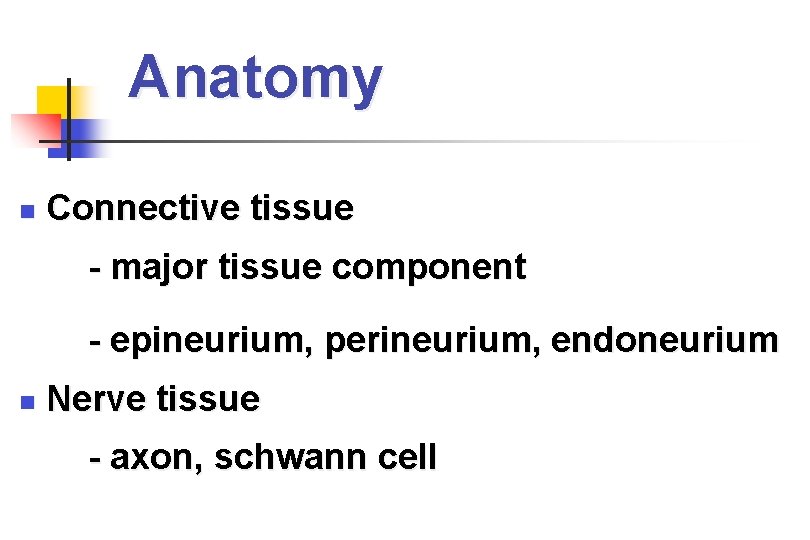 Anatomy Connective tissue - major tissue component - epineurium, perineurium, endoneurium Nerve tissue -