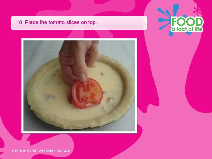 10. Place the tomato slices on top. © BRITISH NUTRITION FOUNDATION 2017 