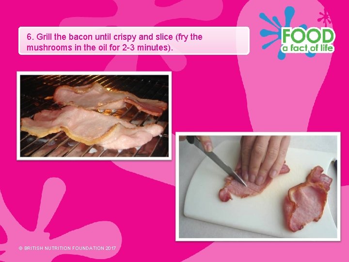 6. Grill the bacon until crispy and slice (fry the mushrooms in the oil