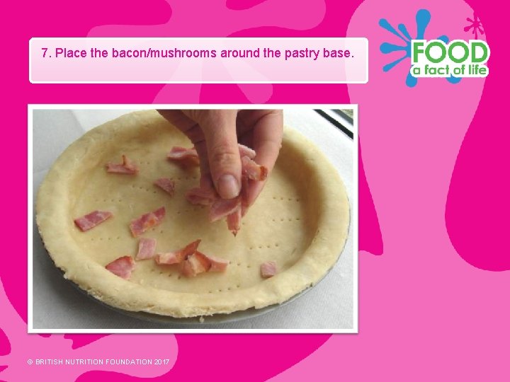 7. Place the bacon/mushrooms around the pastry base. © BRITISH NUTRITION FOUNDATION 2017 