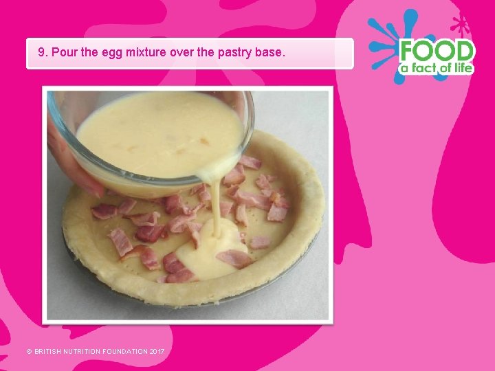 9. Pour the egg mixture over the pastry base. © BRITISH NUTRITION FOUNDATION 2017