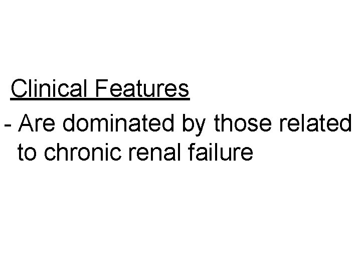 Clinical Features - Are dominated by those related to chronic renal failure 