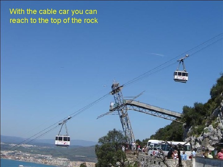 With the cable car you can reach to the top of the rock 