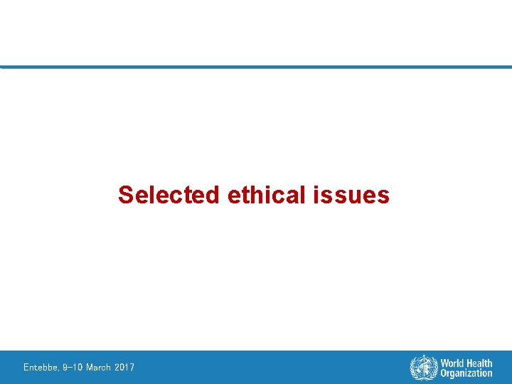 Selected ethical issues Entebbe, 9 -10 March 2017 