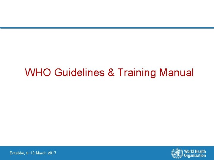 WHO Guidelines & Training Manual Entebbe, 9 -10 March 2017 
