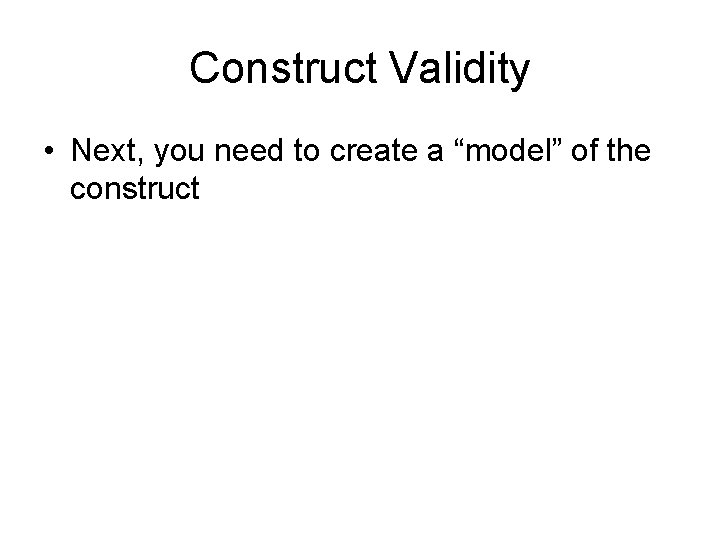 Construct Validity • Next, you need to create a “model” of the construct 