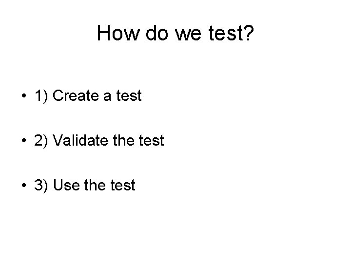 How do we test? • 1) Create a test • 2) Validate the test