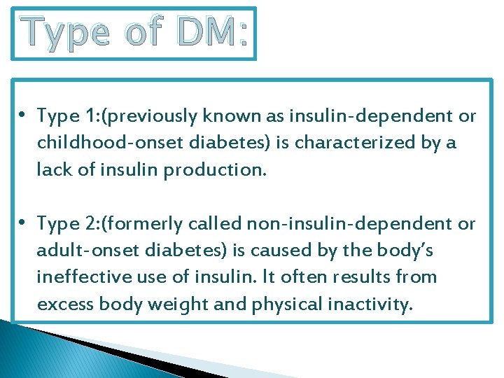 Type of DM: • Type 1: (previously known as insulin-dependent or childhood-onset diabetes) is