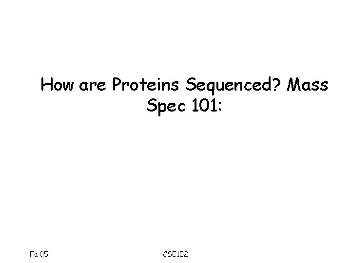 How are Proteins Sequenced? Mass Spec 101: Fa 05 CSE 182 