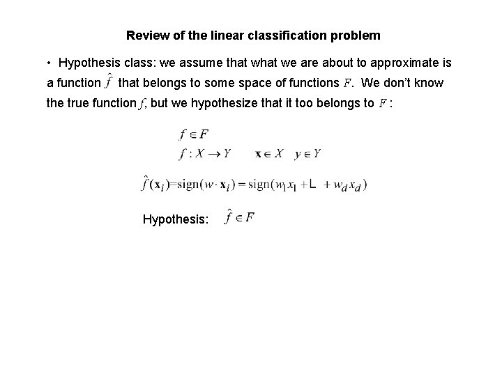 Review of the linear classification problem • Hypothesis class: we assume that we are