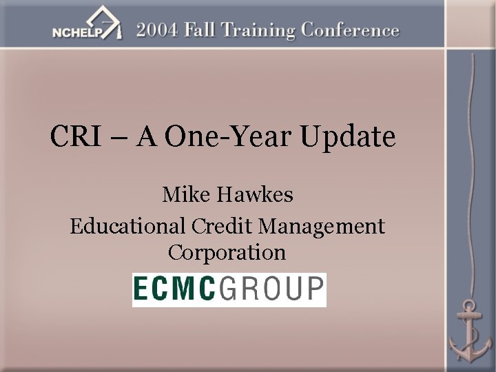 CRI – A One-Year Update Mike Hawkes Educational Credit Management Corporation 