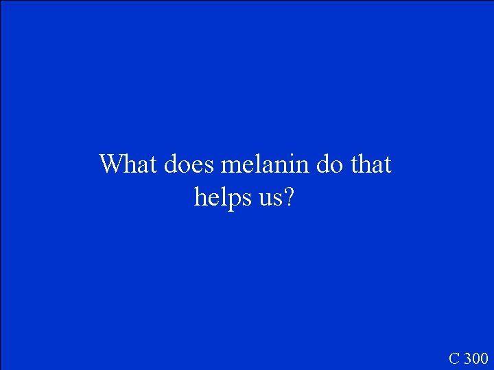 What does melanin do that helps us? C 300 