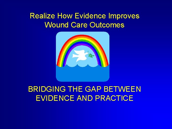 Realize How Evidence Improves Wound Care Outcomes BRIDGING THE GAP BETWEEN EVIDENCE AND PRACTICE
