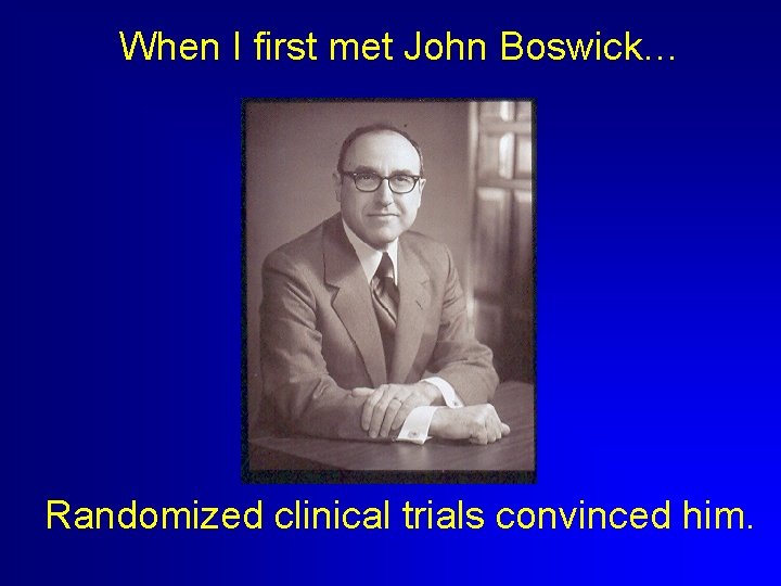 When I first met John Boswick… Randomized clinical trials convinced him. 