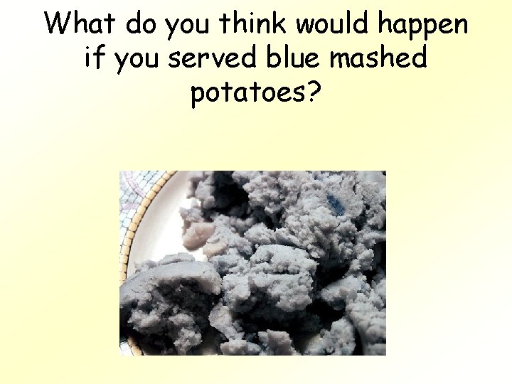 What do you think would happen if you served blue mashed potatoes? 