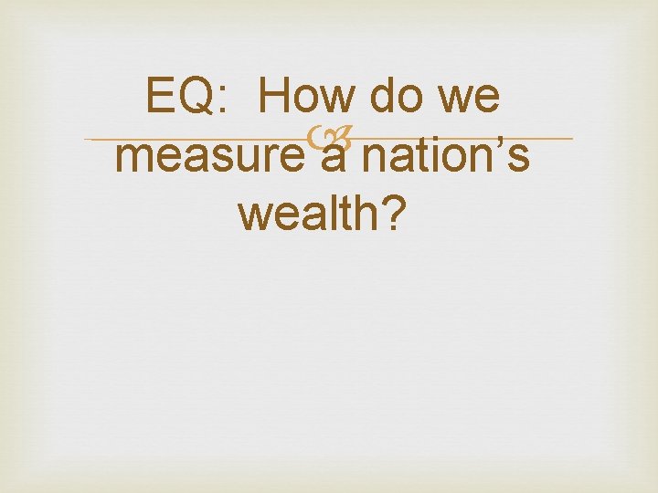 EQ: How do we measure a nation’s wealth? 