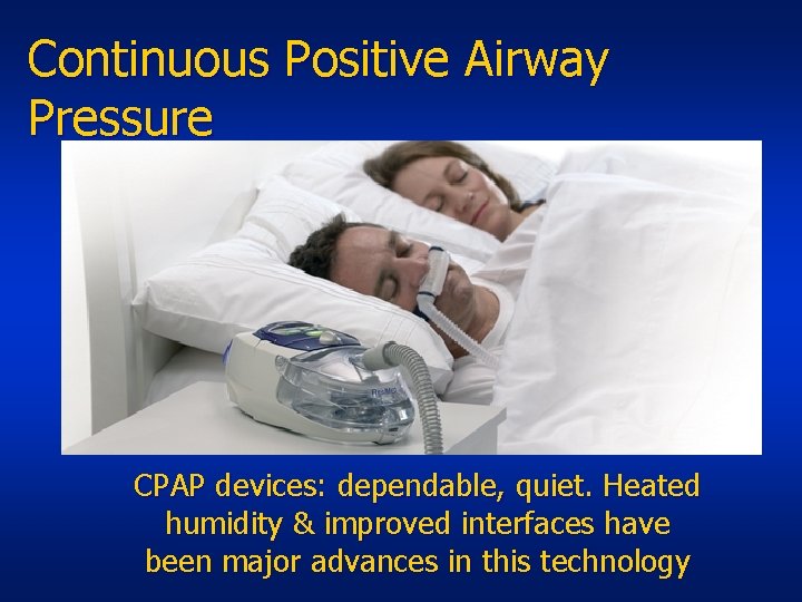 Continuous Positive Airway Pressure CPAP devices: dependable, quiet. Heated humidity & improved interfaces have