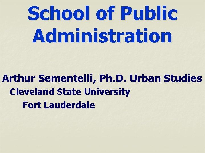 School of Public Administration Arthur Sementelli, Ph. D. Urban Studies Cleveland State University Fort