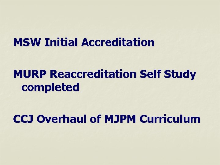 MSW Initial Accreditation MURP Reaccreditation Self Study completed CCJ Overhaul of MJPM Curriculum 