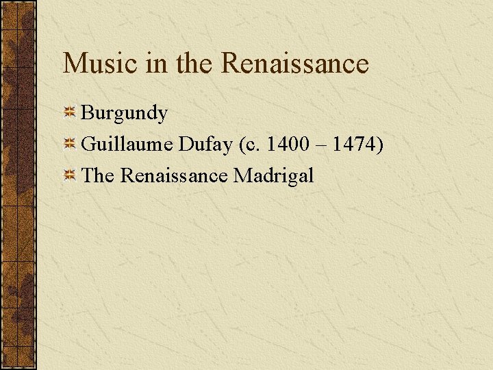 Music in the Renaissance Burgundy Guillaume Dufay (c. 1400 – 1474) The Renaissance Madrigal