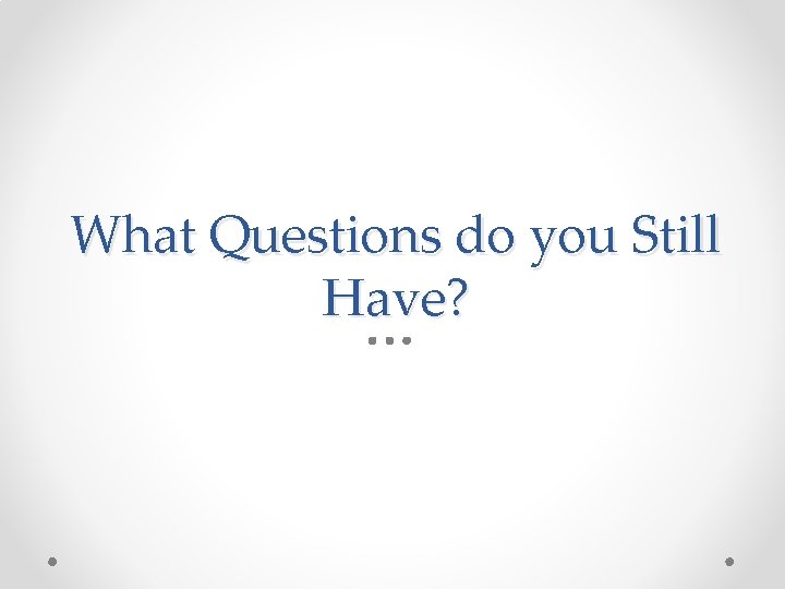 What Questions do you Still Have? 