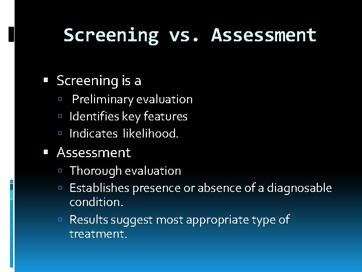 Screening vs. Assessment Screening is a Preliminary evaluation Identifies key features Indicates likelihood. Assessment