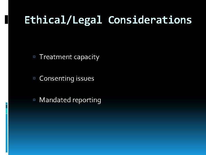 Ethical/Legal Considerations Treatment capacity Consenting issues Mandated reporting 