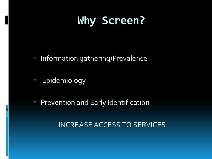 Why Screen? Information gathering/Prevalence Epidemiology Prevention and Early Identification INCREASE ACCESS TO SERVICES 