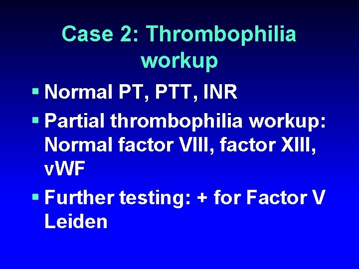 Case 2: Thrombophilia workup § Normal PT, PTT, INR § Partial thrombophilia workup: Normal